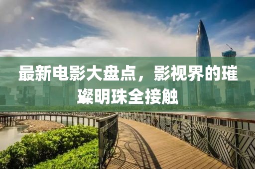 最新电影大盘点，影视界的璀璨明珠全接触