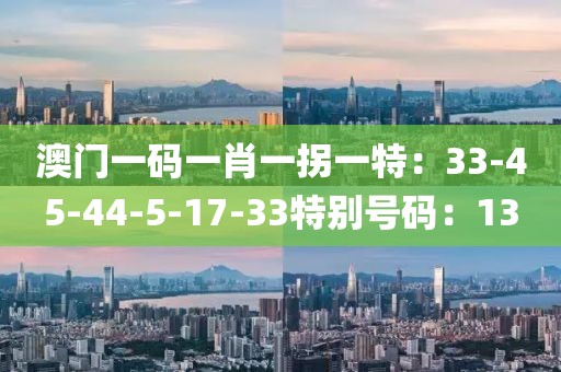 澳门一码一肖一拐一特：33-45-44-5-17-33特别号码：13