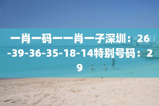 一肖一码一一肖一子深圳：26-39-36-35-18-14特别号码：29