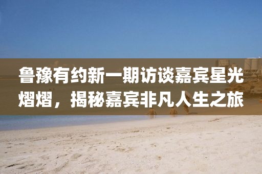 鲁豫有约新一期访谈嘉宾星光熠熠，揭秘嘉宾非凡人生之旅