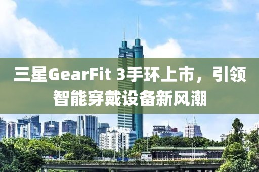 三星GearFit 3手环上市，引领智能穿戴设备新风潮