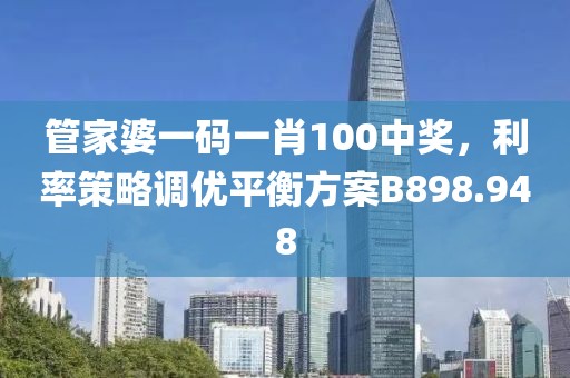 管家婆一码一肖100中奖，利率策略调优平衡方案B898.948