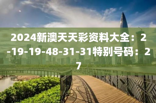 2024新澳天天彩资料大全：2-19-19-48-31-31特别号码：27