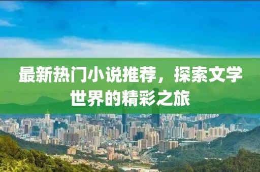 最新热门小说推荐，探索文学世界的精彩之旅