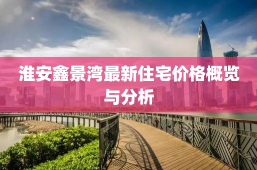 淮安鑫景湾最新住宅价格概览与分析
