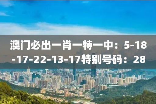 澳门必出一肖一特一中：5-18-17-22-13-17特别号码：28