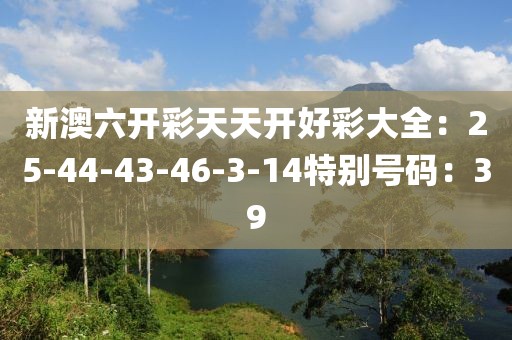 新澳六开彩天天开好彩大全：25-44-43-46-3-14特别号码：39