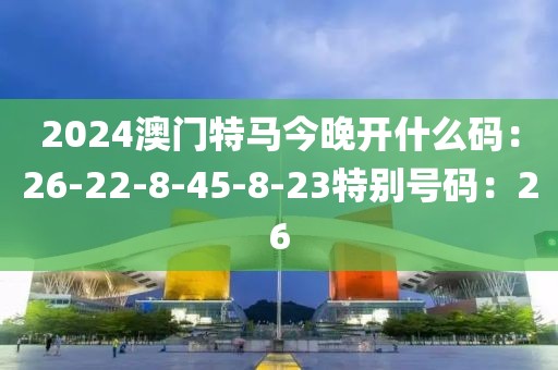 2024澳门特马今晚开什么码：26-22-8-45-8-23特别号码：26