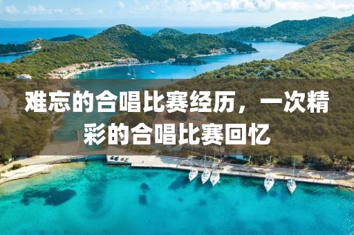 难忘的合唱比赛经历，一次精彩的合唱比赛回忆