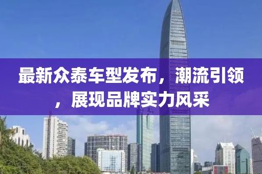 最新众泰车型发布，潮流引领，展现品牌实力风采
