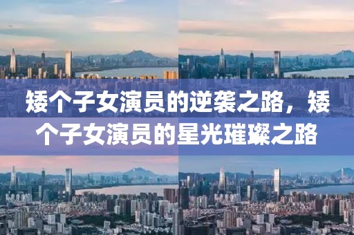 矮个子女演员的逆袭之路，矮个子女演员的星光璀璨之路