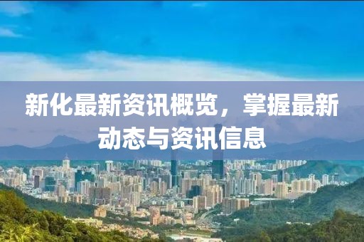 新化最新资讯概览，掌握最新动态与资讯信息