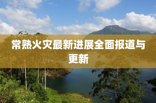 常熟火灾最新进展全面报道与更新