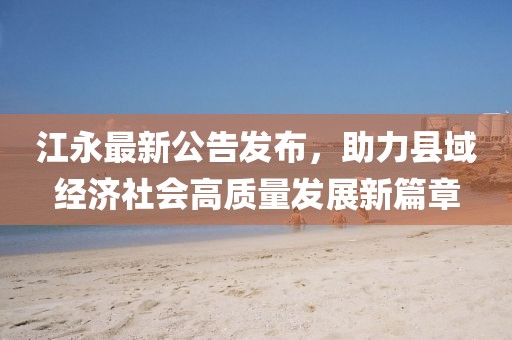 江永最新公告发布，助力县域经济社会高质量发展新篇章