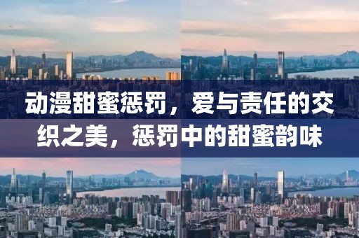动漫甜蜜惩罚，爱与责任的交织之美，惩罚中的甜蜜韵味