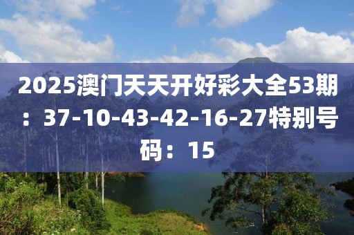 2025澳门天天开好彩大全53期：37-10-43-42-16-27特别号码：15
