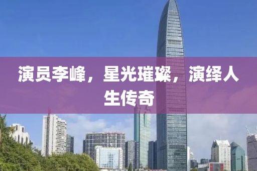 演员李峰，星光璀璨，演绎人生传奇