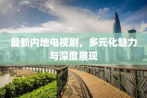 最新内地电视剧，多元化魅力与深度展现
