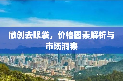 微创去眼袋，价格因素解析与市场洞察