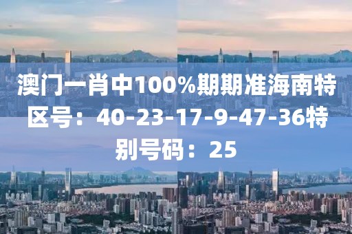 澳门一肖中100%期期准海南特区号：40-23-17-9-47-36特别号码：25