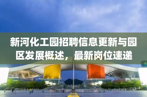 新河化工园招聘信息更新与园区发展概述，最新岗位速递