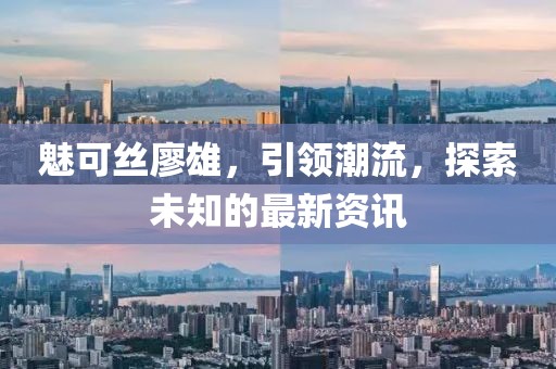 魅可丝廖雄，引领潮流，探索未知的最新资讯
