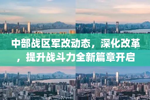 中部战区军改动态，深化改革，提升战斗力全新篇章开启