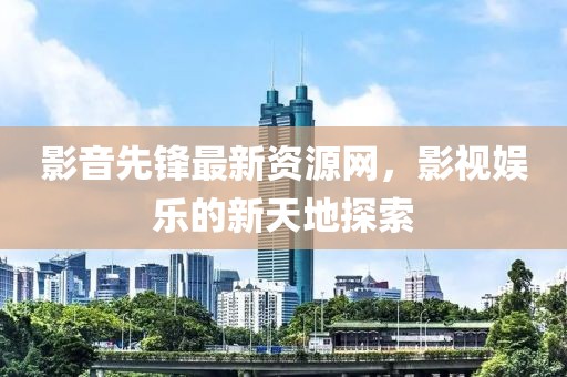 影音先锋最新资源网，影视娱乐的新天地探索