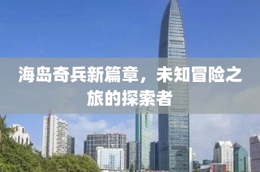 海岛奇兵新篇章，未知冒险之旅的探索者