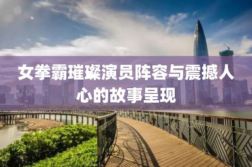 女拳霸璀璨演员阵容与震撼人心的故事呈现