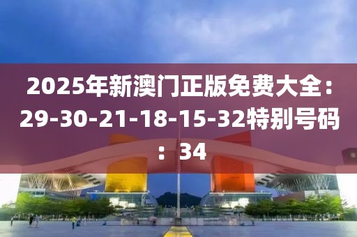 2025年新澳门正版免费大全：29-30-21-18-15-32特别号码：34