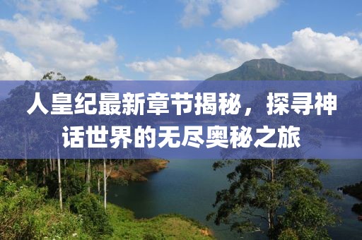 人皇纪最新章节揭秘，探寻神话世界的无尽奥秘之旅