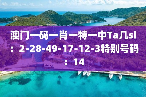 澳门一码一肖一特一中Ta几si：2-28-49-17-12-3特别号码：14