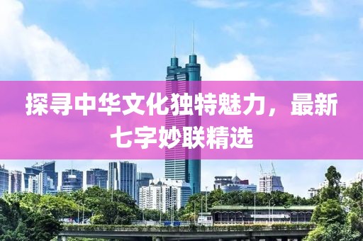 探寻中华文化独特魅力，最新七字妙联精选
