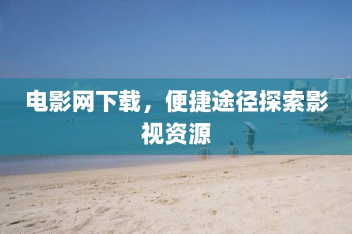 电影网下载，便捷途径探索影视资源
