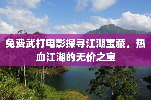 免费武打电影探寻江湖宝藏，热血江湖的无价之宝