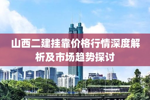 山西二建挂靠价格行情深度解析及市场趋势探讨