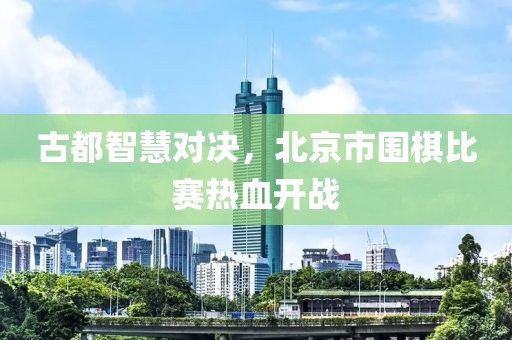 古都智慧对决，北京市围棋比赛热血开战