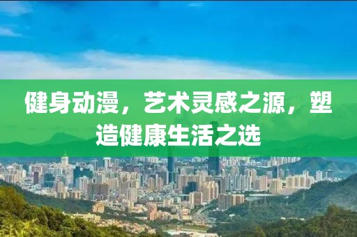 健身动漫，艺术灵感之源，塑造健康生活之选