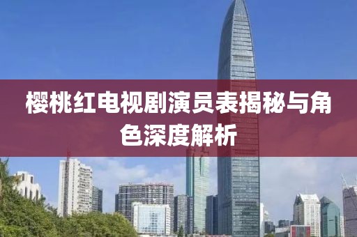 樱桃红电视剧演员表揭秘与角色深度解析