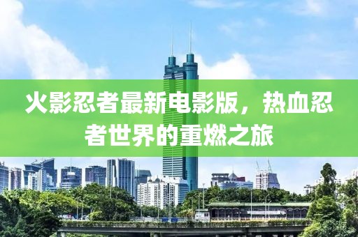 火影忍者最新电影版，热血忍者世界的重燃之旅