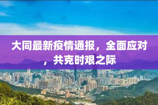 大同最新疫情通报，全面应对，共克时艰之际