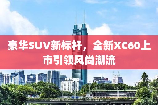 豪华SUV新标杆，全新XC60上市引领风尚潮流