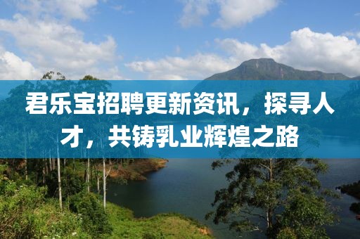 君乐宝招聘更新资讯，探寻人才，共铸乳业辉煌之路