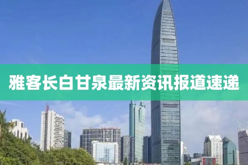 雅客长白甘泉最新资讯报道速递