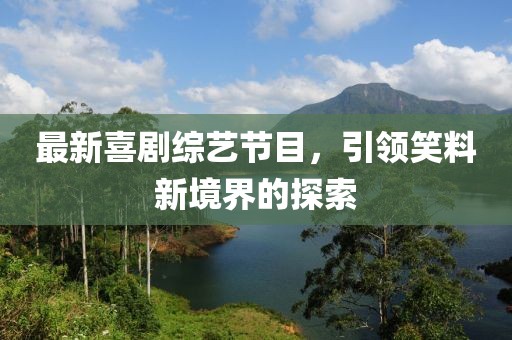 最新喜剧综艺节目，引领笑料新境界的探索