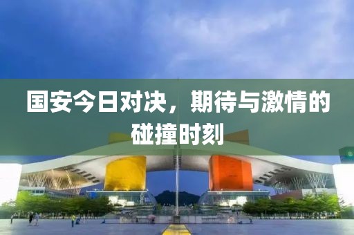 国安今日对决，期待与激情的碰撞时刻