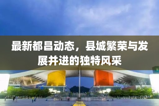 最新都昌动态，县城繁荣与发展并进的独特风采