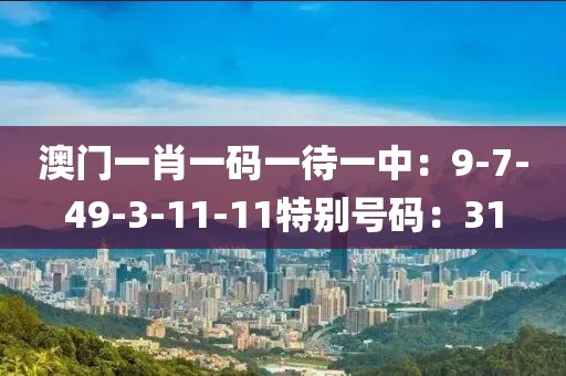 澳门一肖一码一待一中：9-7-49-3-11-11特别号码：31