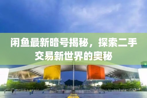 闲鱼最新暗号揭秘，探索二手交易新世界的奥秘